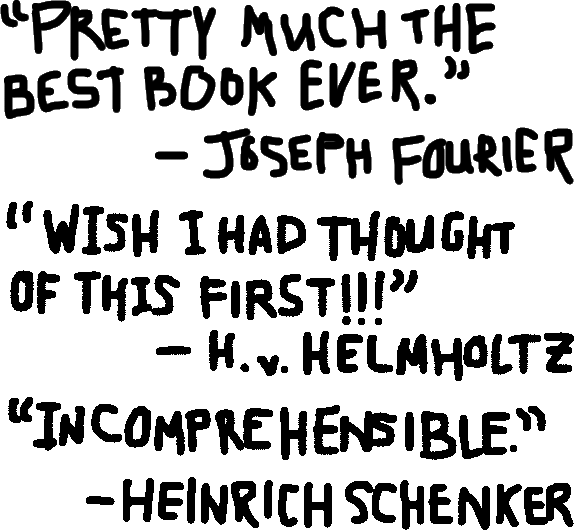 PRETTY MUCH THE BEST BOOK EVER. - JOSEPH FOURIER. WISH I HAD THOUGHT OF THIS FIRST!!! - HERMANN VON HELMHOLTZ. INCOMPREHENSIBLE. - HEINRICH SCHENKER.